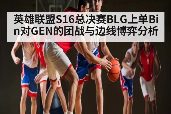 英雄联盟S16总决赛BLG上单Bin对GEN的团战与边线博弈分析 - kaiyun
