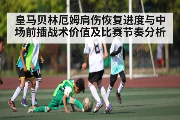 皇马贝林厄姆肩伤恢复进度与中场前插战术价值及比赛节奏分析 | kaiyun