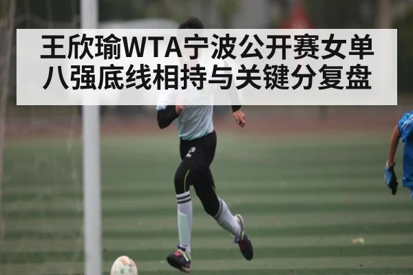 王欣瑜WTA宁波公开赛女单八强底线相持与关键分复盘 | kaiyun